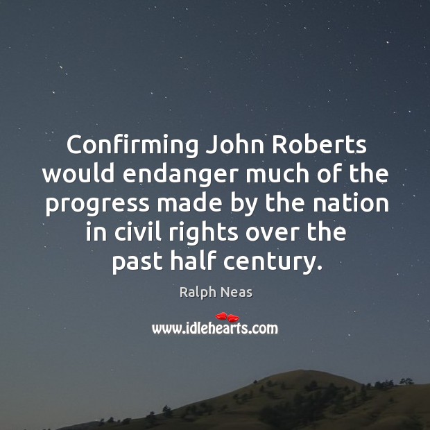 Confirming john roberts would endanger much of the progress made by the nation in civil rights over the past half century. Ralph Neas Picture Quote
