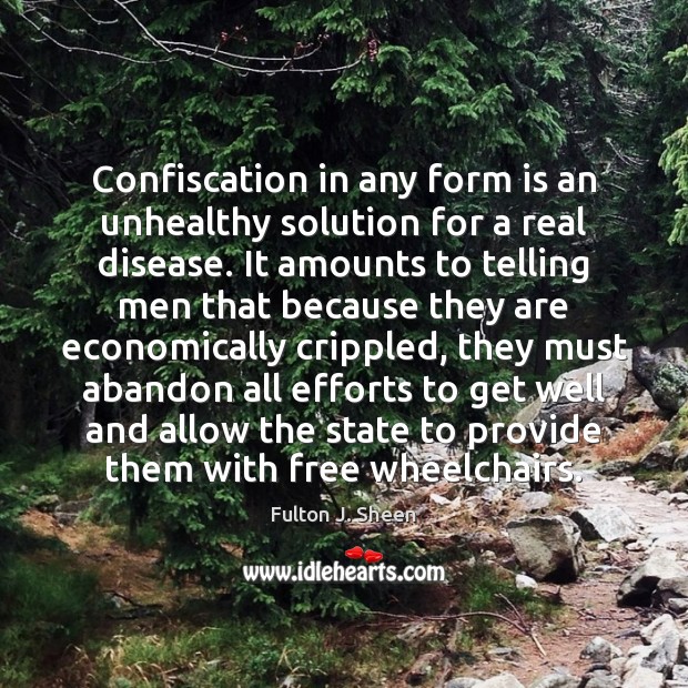 Confiscation in any form is an unhealthy solution for a real disease. Fulton J. Sheen Picture Quote