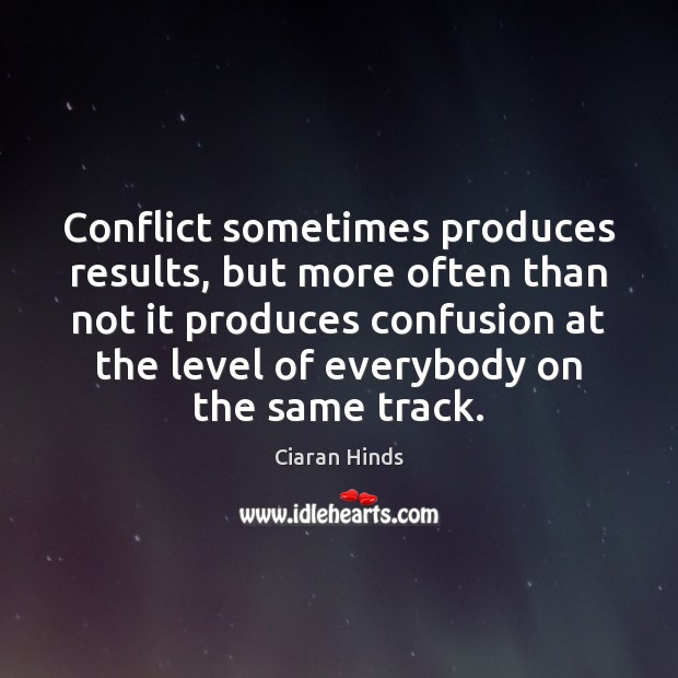 Conflict sometimes produces results, but more often than not it produces confusion Ciaran Hinds Picture Quote