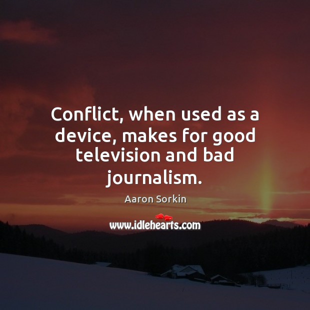 Conflict, when used as a device, makes for good television and bad journalism. Aaron Sorkin Picture Quote