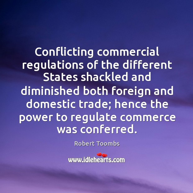 Conflicting commercial regulations of the different states shackled and diminished Robert Toombs Picture Quote