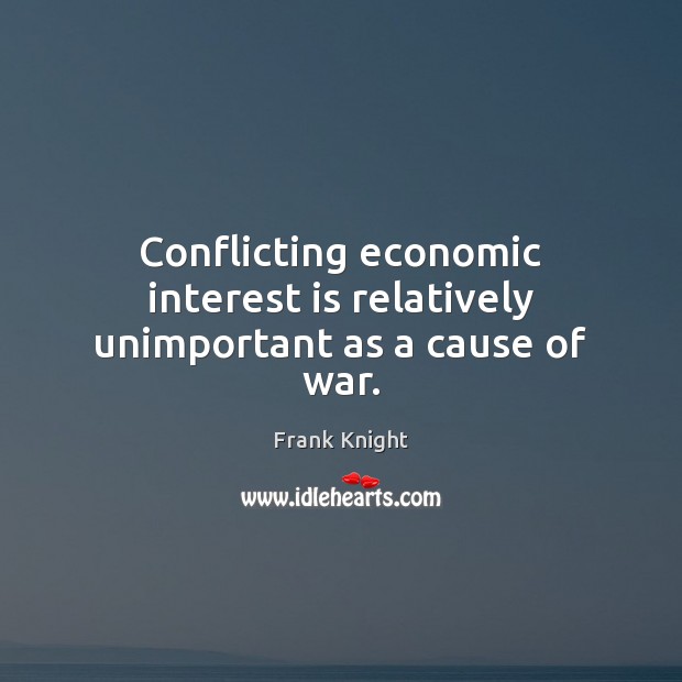 Conflicting economic interest is relatively unimportant as a cause of war. Frank Knight Picture Quote