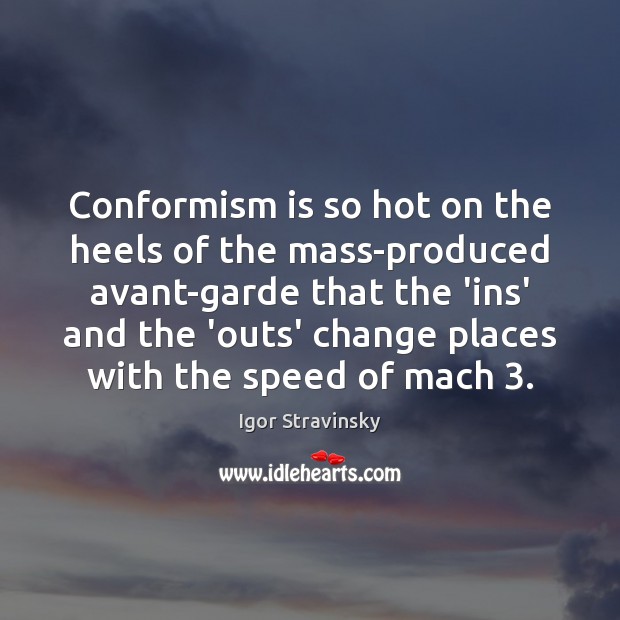 Conformism is so hot on the heels of the mass-produced avant-garde that Igor Stravinsky Picture Quote