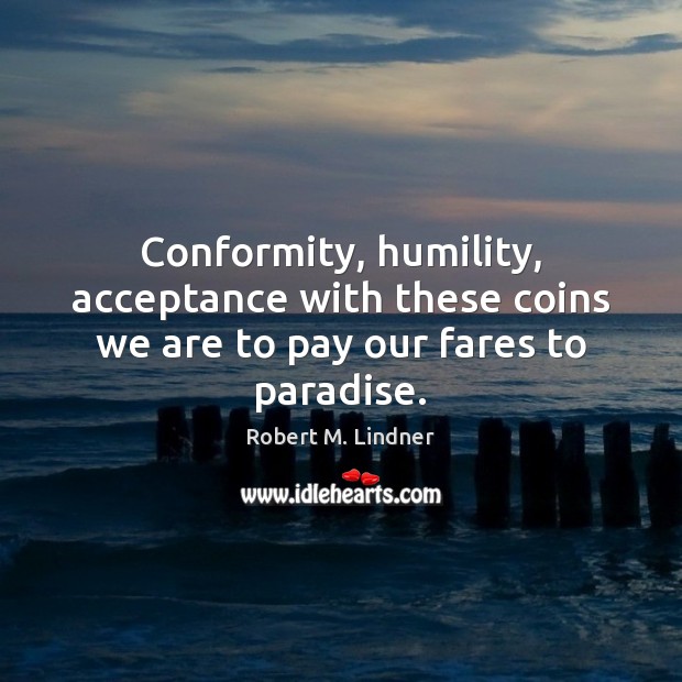 Conformity, humility, acceptance with these coins we are to pay our fares to paradise. Robert M. Lindner Picture Quote