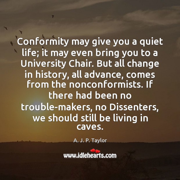 Conformity may give you a quiet life; it may even bring you A. J. P. Taylor Picture Quote