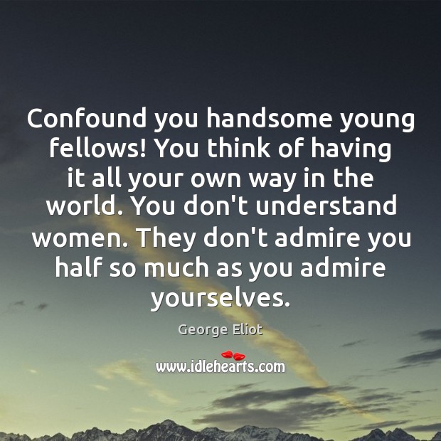Confound you handsome young fellows! You think of having it all your 