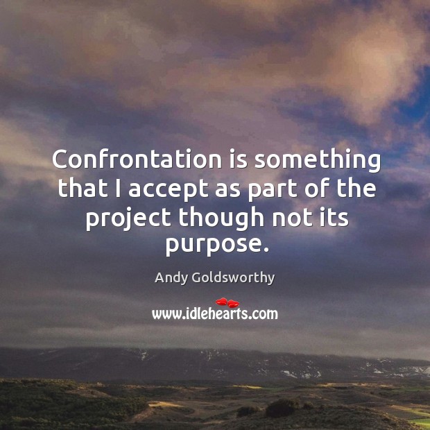 Confrontation is something that I accept as part of the project though not its purpose. Andy Goldsworthy Picture Quote