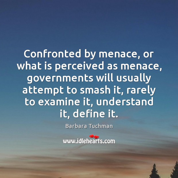 Confronted by menace, or what is perceived as menace, governments will usually Barbara Tuchman Picture Quote