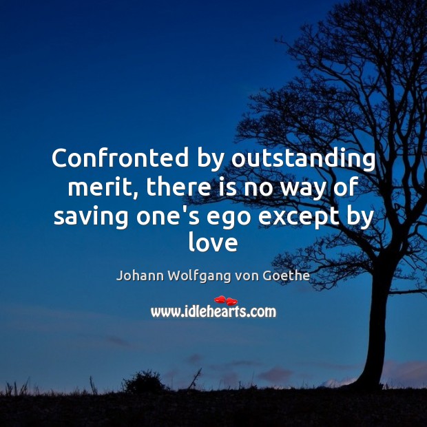 Confronted by outstanding merit, there is no way of saving one’s ego except by love Johann Wolfgang von Goethe Picture Quote