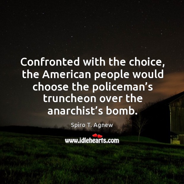 Confronted with the choice, the american people would choose the policeman’s truncheon over the anarchist’s bomb. Spiro T. Agnew Picture Quote