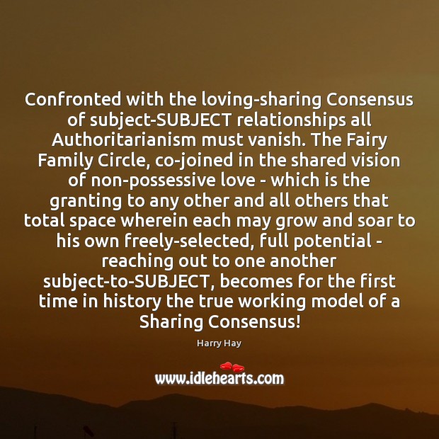 Confronted with the loving-sharing Consensus of subject-SUBJECT relationships all Authoritarianism must vanish. Harry Hay Picture Quote