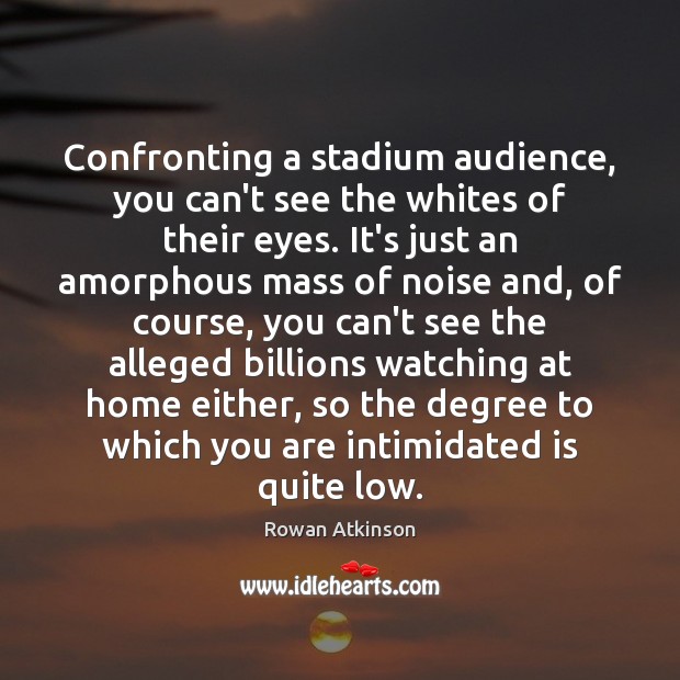 Confronting a stadium audience, you can’t see the whites of their eyes. Rowan Atkinson Picture Quote