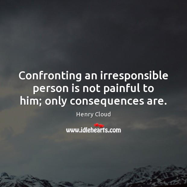 Confronting an irresponsible person is not painful to him; only consequences are. Image
