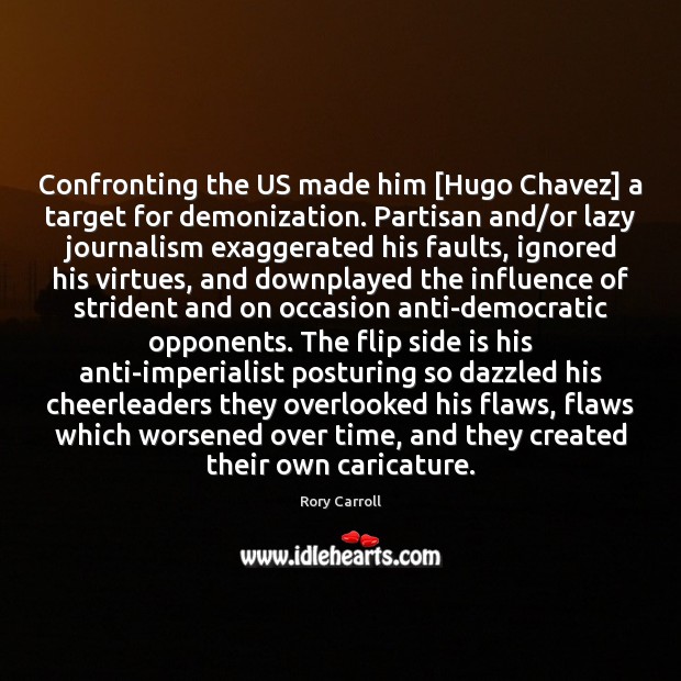 Confronting the US made him [Hugo Chavez] a target for demonization. Partisan Rory Carroll Picture Quote