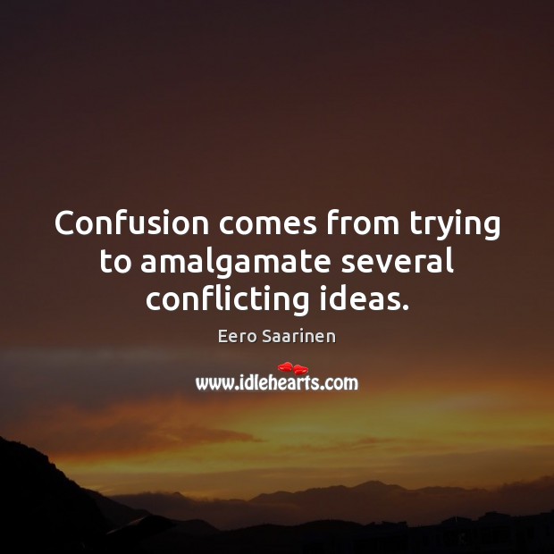 Confusion comes from trying to amalgamate several conflicting ideas. Eero Saarinen Picture Quote