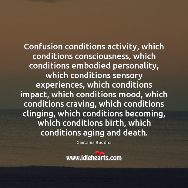 Confusion conditions activity, which conditions consciousness, which conditions embodied personality, which conditions Gautama Buddha Picture Quote