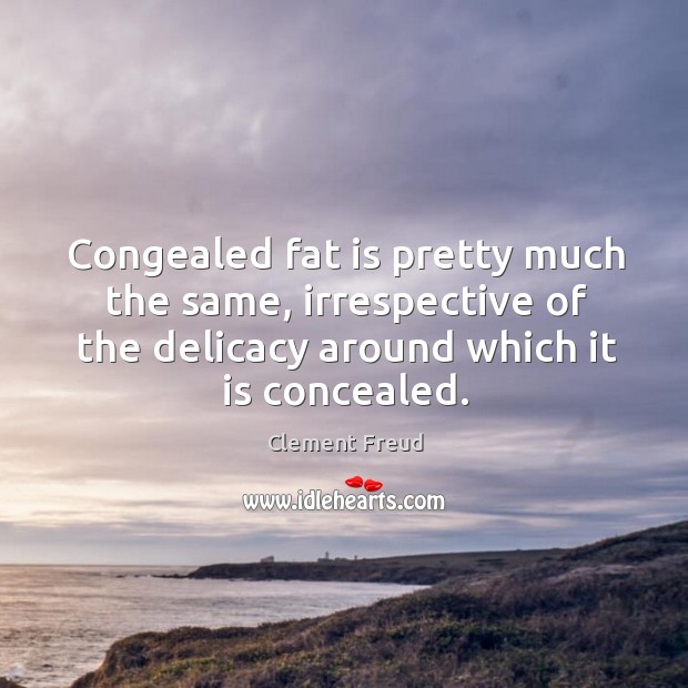 Congealed fat is pretty much the same, irrespective of the delicacy around which it is concealed. Clement Freud Picture Quote