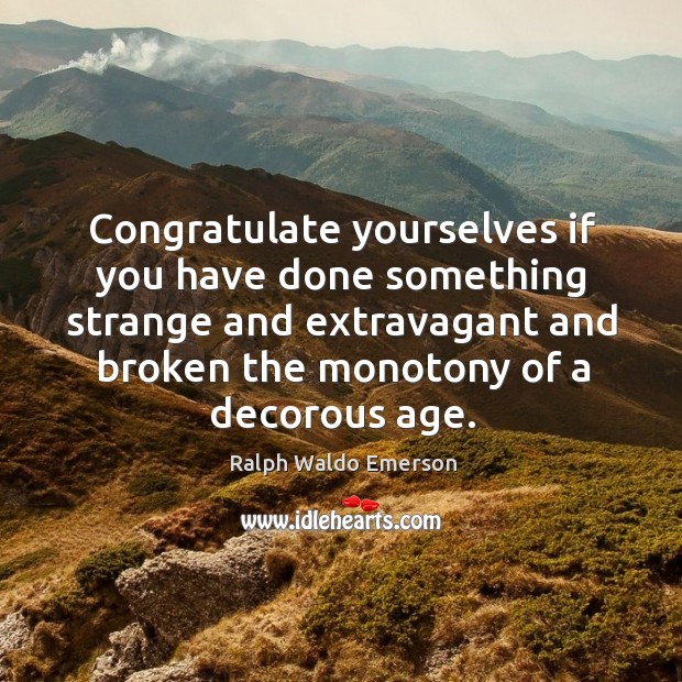 Congratulate yourselves if you have done something strange and extravagant and broken the monotony of a decorous age. Ralph Waldo Emerson Picture Quote