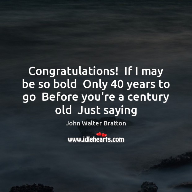 Congratulations!  If I may be so bold  Only 40 years to go  Before Image