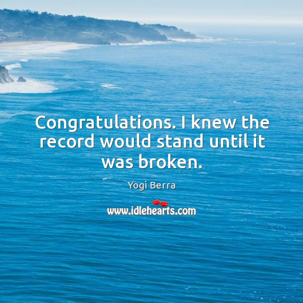 Congratulations. I knew the record would stand until it was broken. Yogi Berra Picture Quote