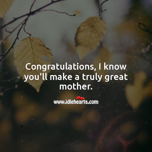 Congratulations, I know you’ll make a truly great mother. Image