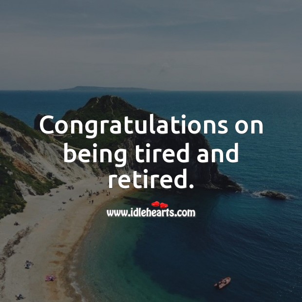 Congratulations on being tired and retired. Image