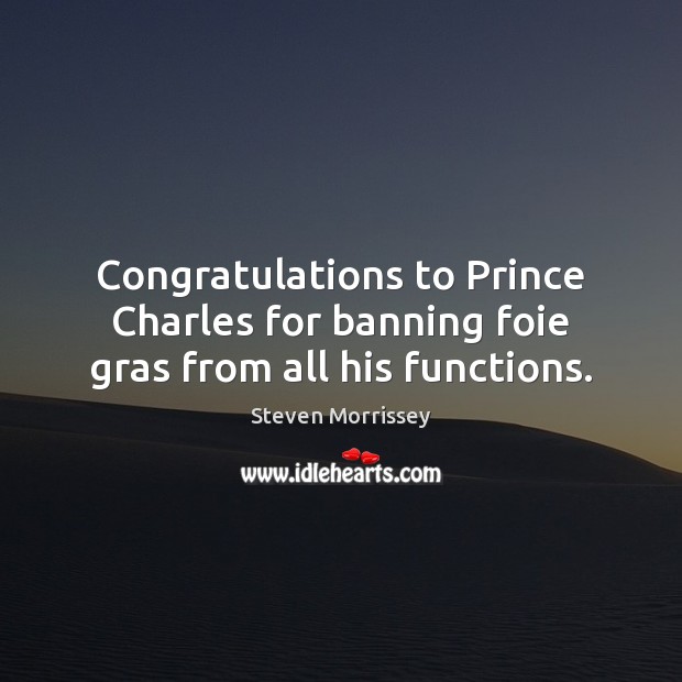 Congratulations to Prince Charles for banning foie gras from all his functions. Steven Morrissey Picture Quote