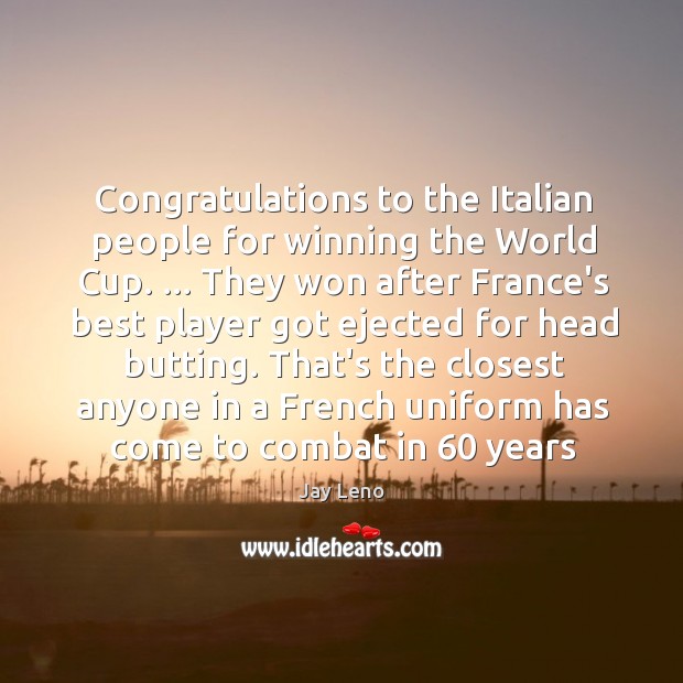 Congratulations to the Italian people for winning the World Cup. … They won Jay Leno Picture Quote