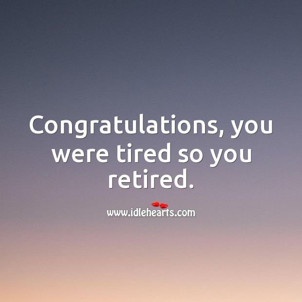 Congratulations, you were tired so you retired. Image