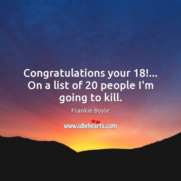 Congratulations your 18!… On a list of 20 people I’m going to kill. Image