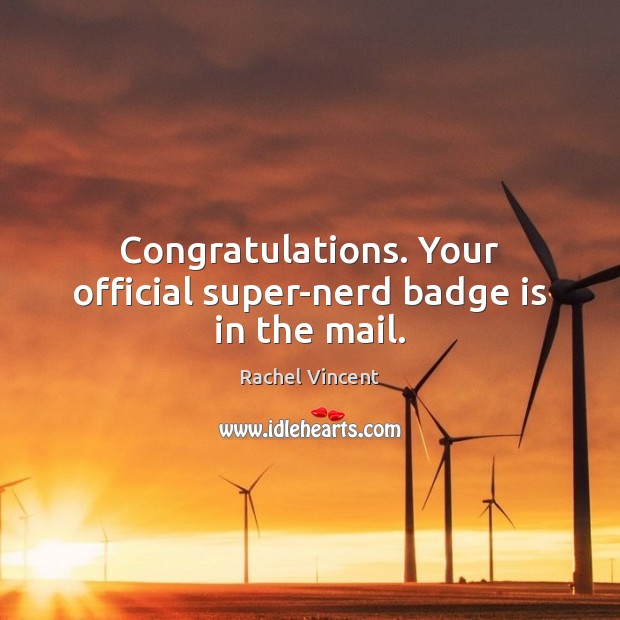 Congratulations. Your official super-nerd badge is in the mail. Rachel Vincent Picture Quote