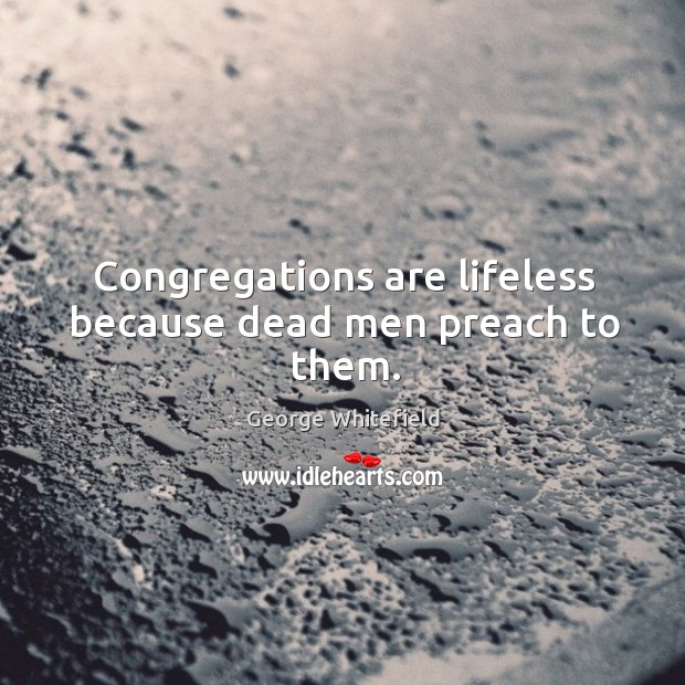 Congregations are lifeless because dead men preach to them. Image