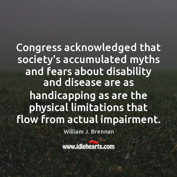 Congress acknowledged that society’s accumulated myths and fears about disability and disease William J. Brennan Picture Quote