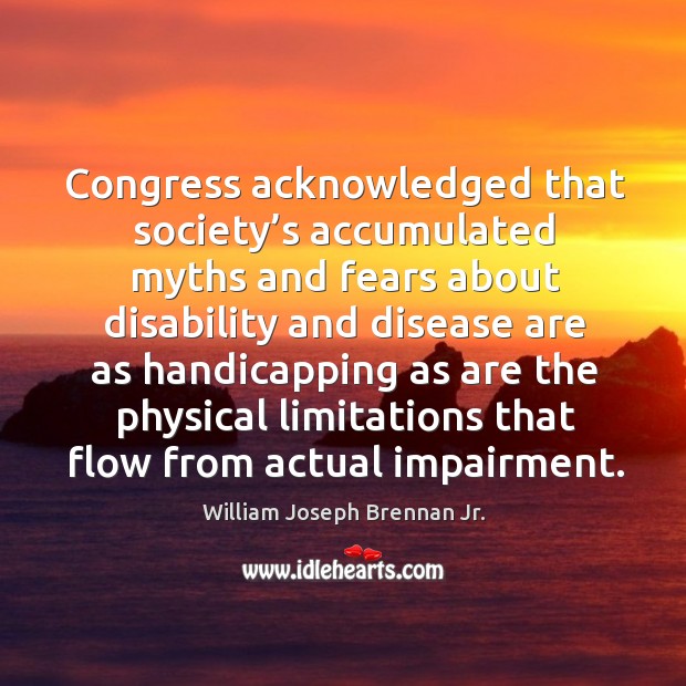 Congress acknowledged that society’s accumulated myths and fears about disability and disease William Joseph Brennan Jr. Picture Quote