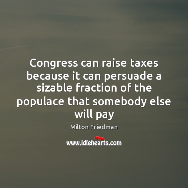 Congress can raise taxes because it can persuade a sizable fraction of Milton Friedman Picture Quote