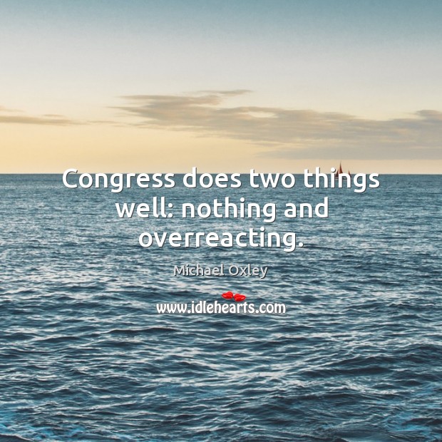 Congress does two things well: nothing and overreacting. Michael Oxley Picture Quote