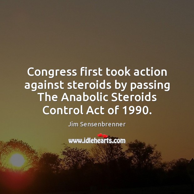 Congress first took action against steroids by passing The Anabolic Steroids Control Jim Sensenbrenner Picture Quote