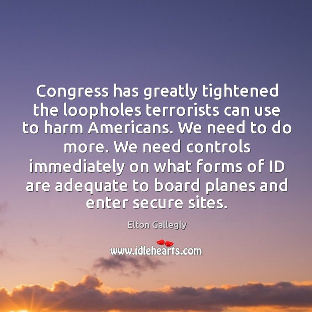 Congress has greatly tightened the loopholes terrorists can use to harm americans. Elton Gallegly Picture Quote