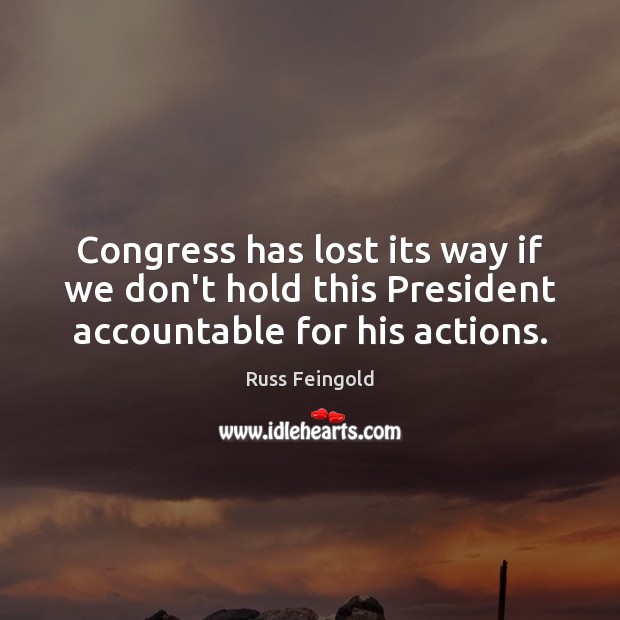 Congress has lost its way if we don’t hold this President accountable for his actions. Russ Feingold Picture Quote