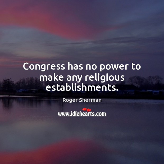 Congress has no power to make any religious establishments. Roger Sherman Picture Quote