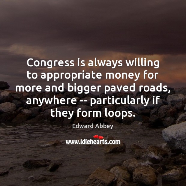 Congress is always willing to appropriate money for more and bigger paved Edward Abbey Picture Quote