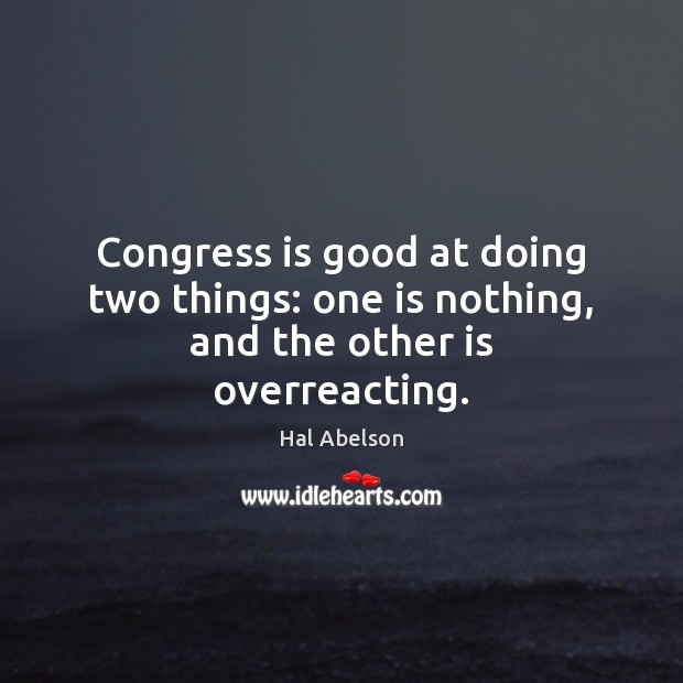Congress is good at doing two things: one is nothing, and the other is overreacting. Hal Abelson Picture Quote