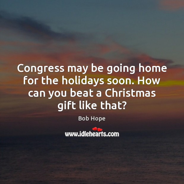 Congress may be going home for the holidays soon. How can you Bob Hope Picture Quote