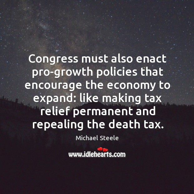 Congress must also enact pro-growth policies that encourage the economy to expand: Michael Steele Picture Quote