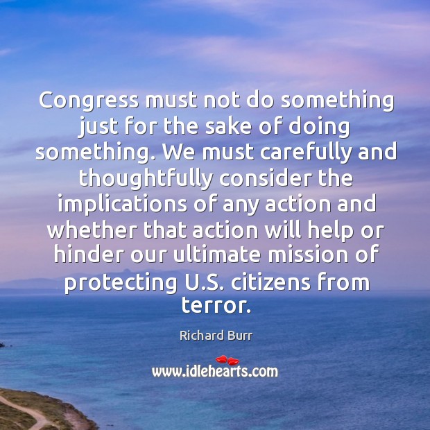 Congress must not do something just for the sake of doing something. Richard Burr Picture Quote