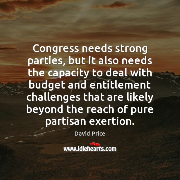 Congress needs strong parties, but it also needs the capacity to deal David Price Picture Quote