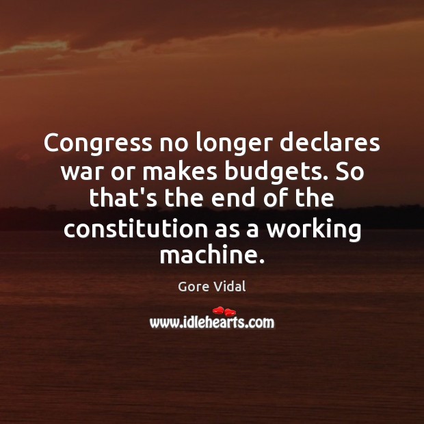 Congress no longer declares war or makes budgets. So that’s the end Gore Vidal Picture Quote