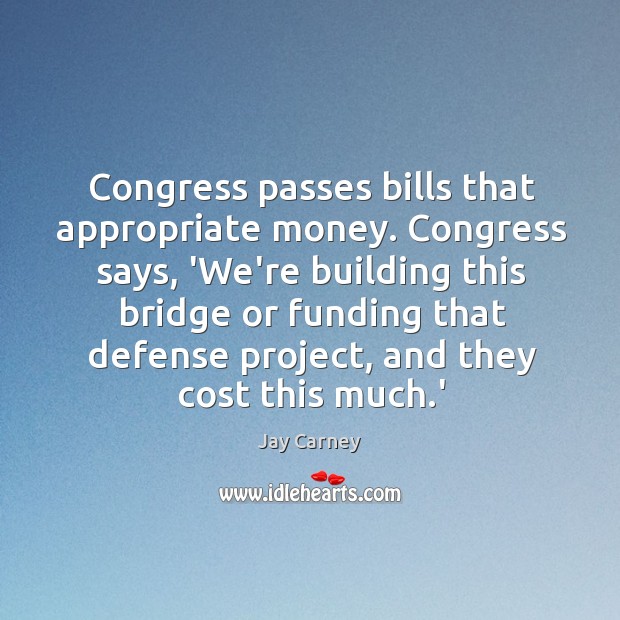 Congress passes bills that appropriate money. Congress says, ‘We’re building this bridge Jay Carney Picture Quote
