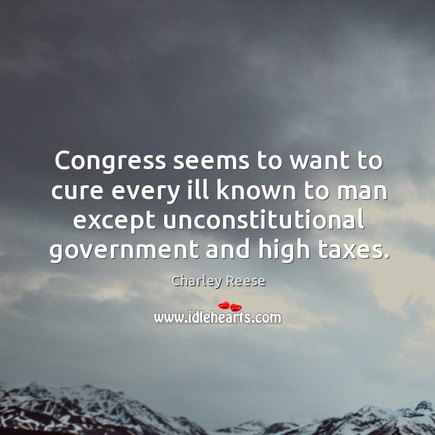 Congress seems to want to cure every ill known to man except unconstitutional government and high taxes. Image