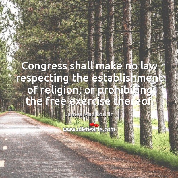 Congress shall make no law respecting the establishment of religion, or prohibiting the free exercise thereof. James Madison Jr Picture Quote